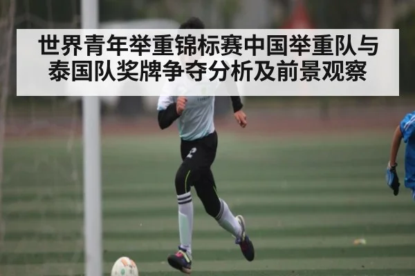 世界青年举重锦标赛中国举重队与泰国队奖牌争夺分析及前景观察